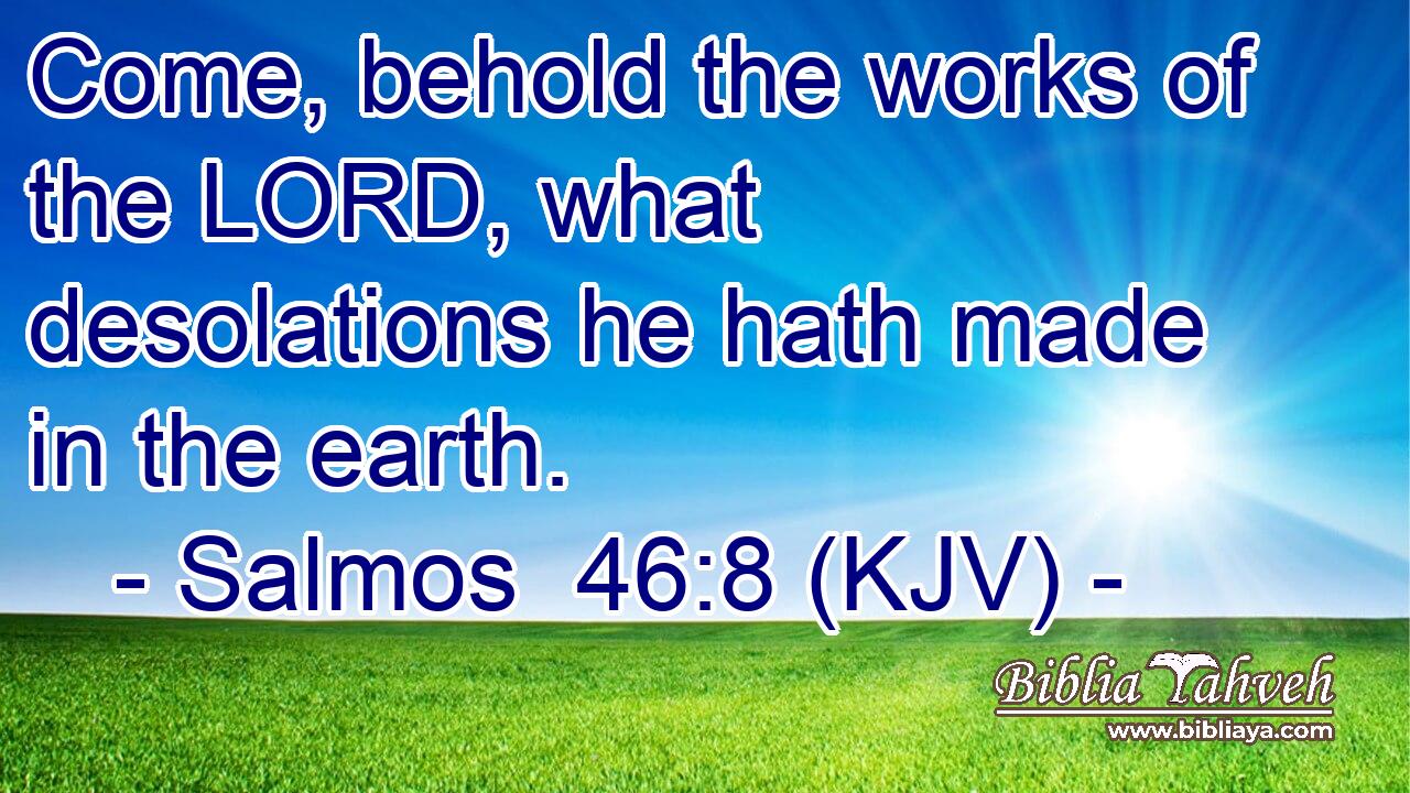 Come, behold the works of the LORD, what desolations he hath made in the earth.