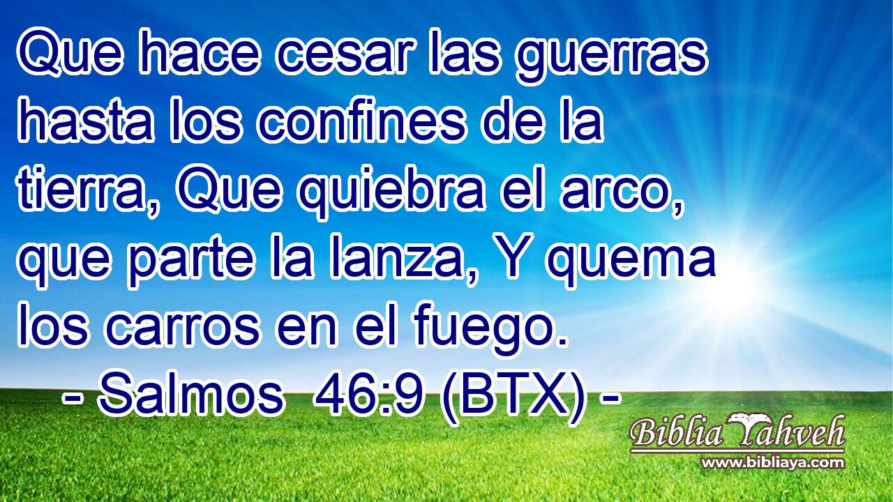 Que hace cesar las guerras hasta los confines de la tierra, Que quiebra el arco, que parte la lanza, Y quema los carros en el fuego.
