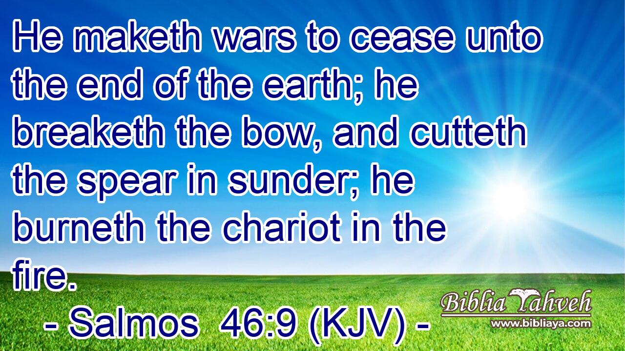 He maketh wars to cease unto the end of the earth; he breaketh the bow, and cutteth the spear in sunder; he burneth the chariot in the fire.