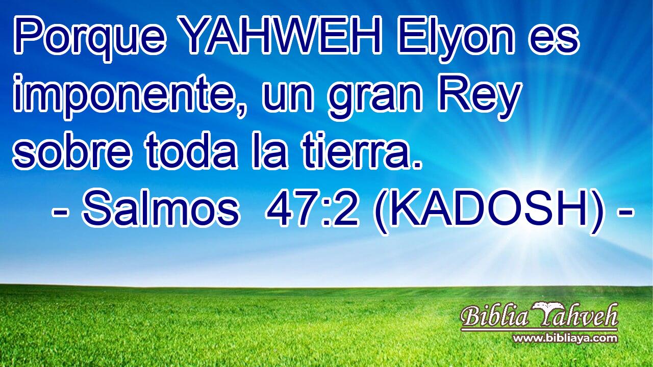  Porque YAHWEH Elyon es imponente, un gran Rey sobre toda la tierra. 