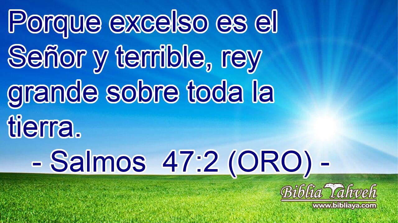  Porque excelso es el Señor y terrible, rey grande sobre toda la tierra. 