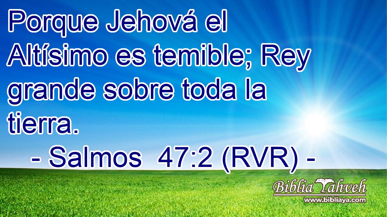 Porque Jehová el Altísimo es temible; Rey grande sobre toda la tierra.