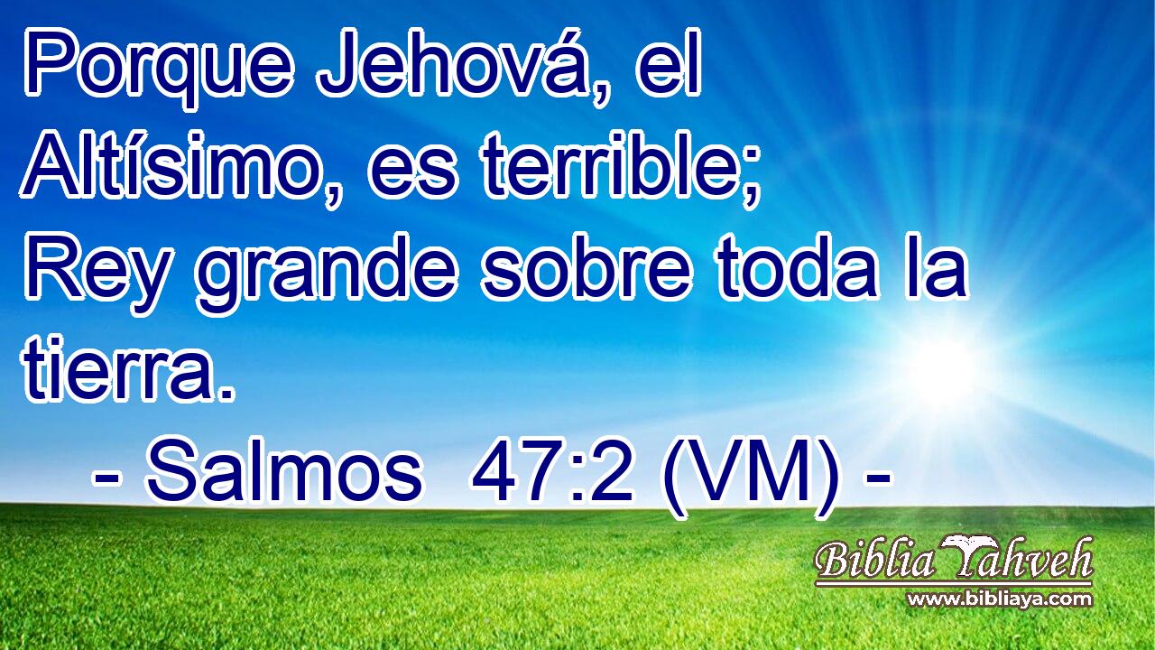  Porque Jehová, el Altísimo, es terrible; Rey grande sobre toda la tierra. 