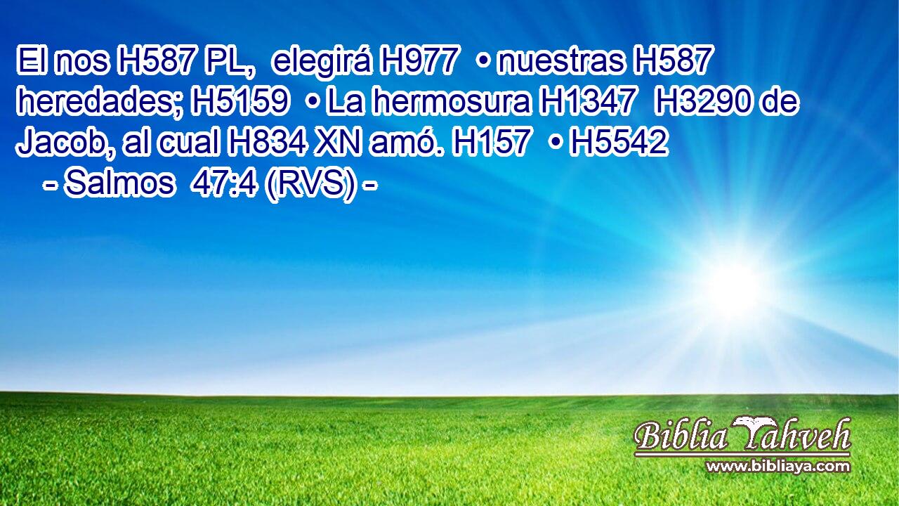 El nos H587 PL,  elegirá H977  • nuestras H587  heredades; H5159  • La hermosura H1347  H3290 de Jacob, al cual H834 XN amó. H157  • H5542  
