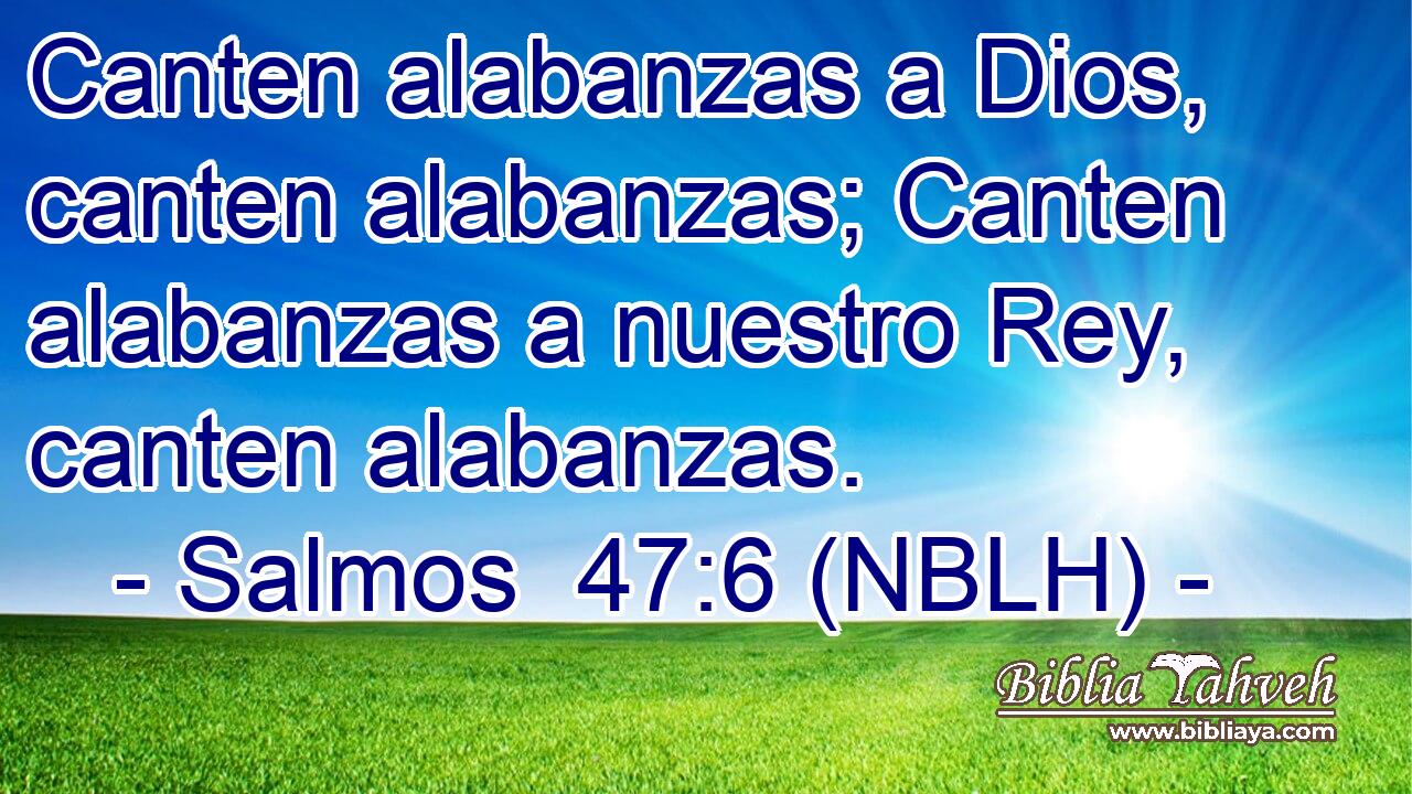  Canten alabanzas a Dios, canten alabanzas; Canten alabanzas a nuestro Rey, canten alabanzas. 