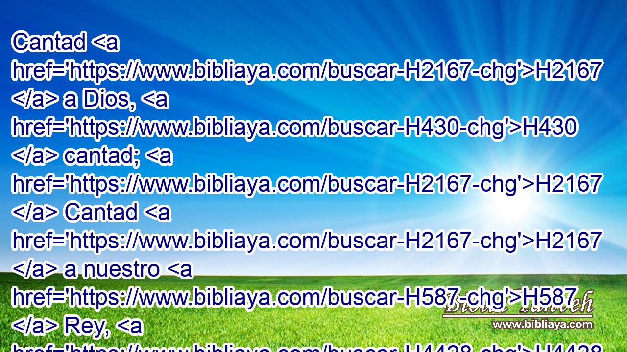 Cantad H2167  a Dios, H430  cantad; H2167  Cantad H2167  a nuestro H587  Rey, H4428  cantad; H2167  
