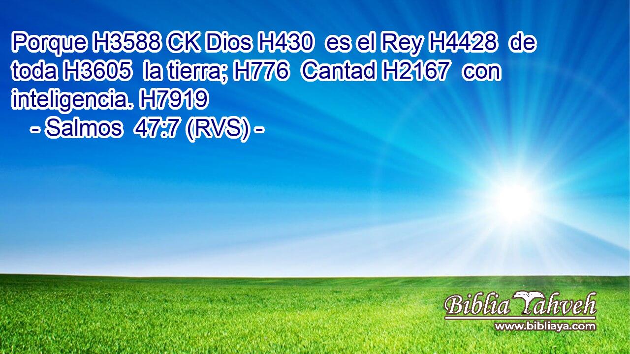 Porque H3588 CK Dios H430  es el Rey H4428  de toda H3605  la tierra; H776  Cantad H2167  con inteligencia. H7919  