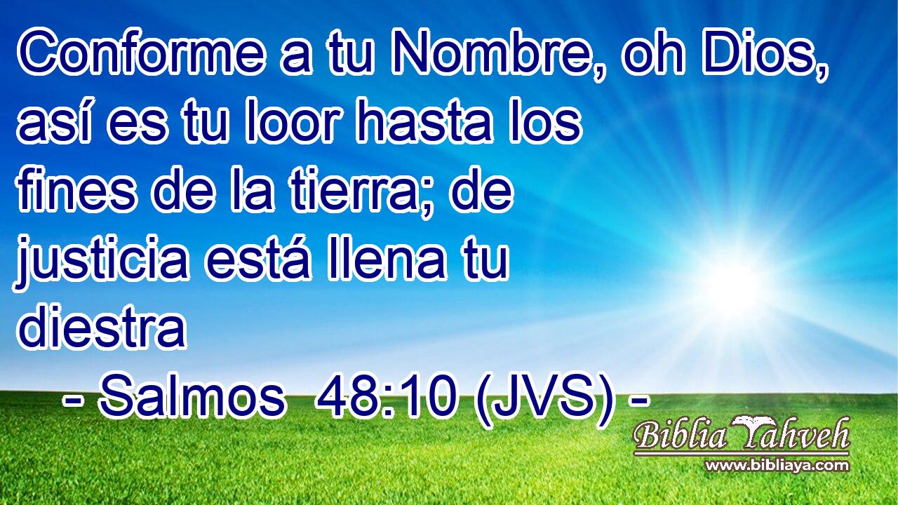 Conforme a tu Nombre, oh Dios, así es tu loor hasta los fines de la tierra; de justicia está llena tu diestra