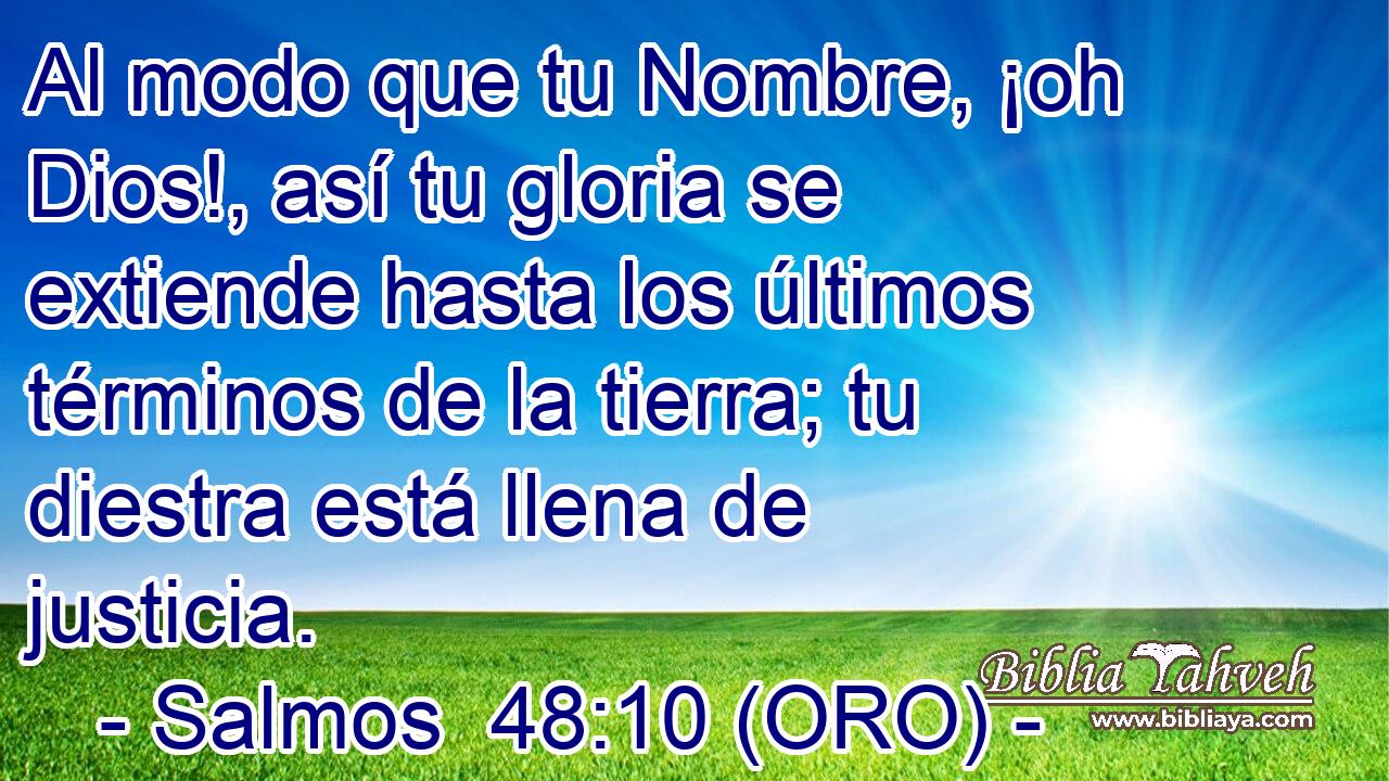  Al modo que tu Nombre, ¡oh Dios!, así tu gloria se extiende hasta los últimos términos de la tierra; tu diestra está llena de justicia. 