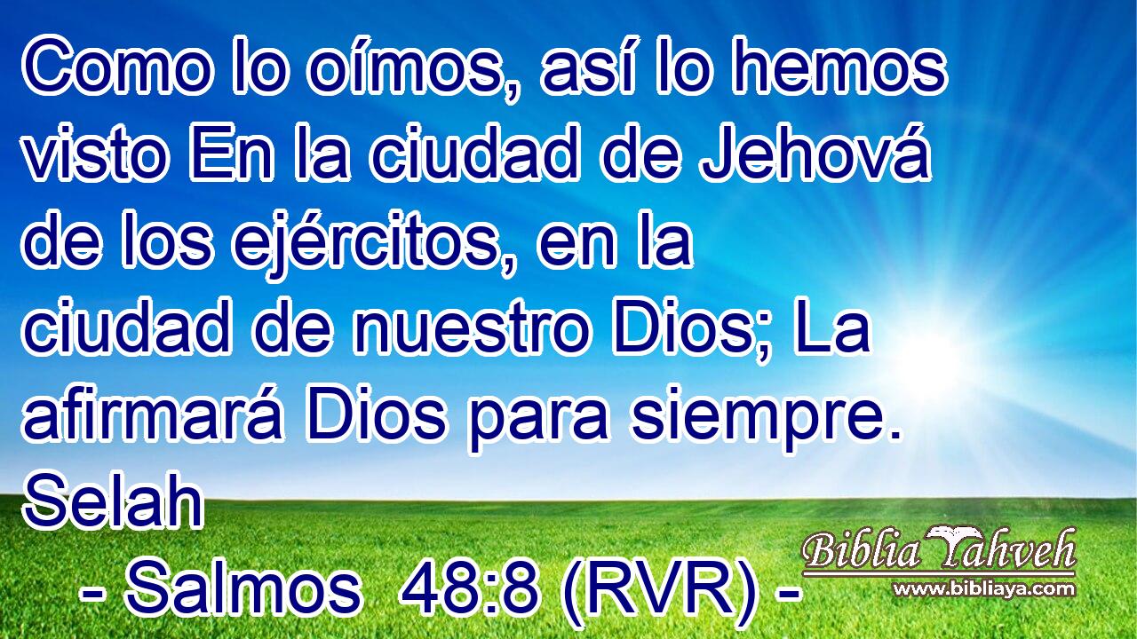 Como lo oímos, así lo hemos visto En la ciudad de Jehová de los ejércitos, en la ciudad de nuestro Dios; La afirmará Dios para siempre. Selah