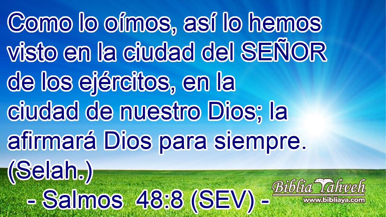 Como lo oímos, así lo hemos visto en la ciudad del SEÑOR de los ejércitos, en la ciudad de nuestro Dios; la afirmará Dios para siempre. (Selah.)