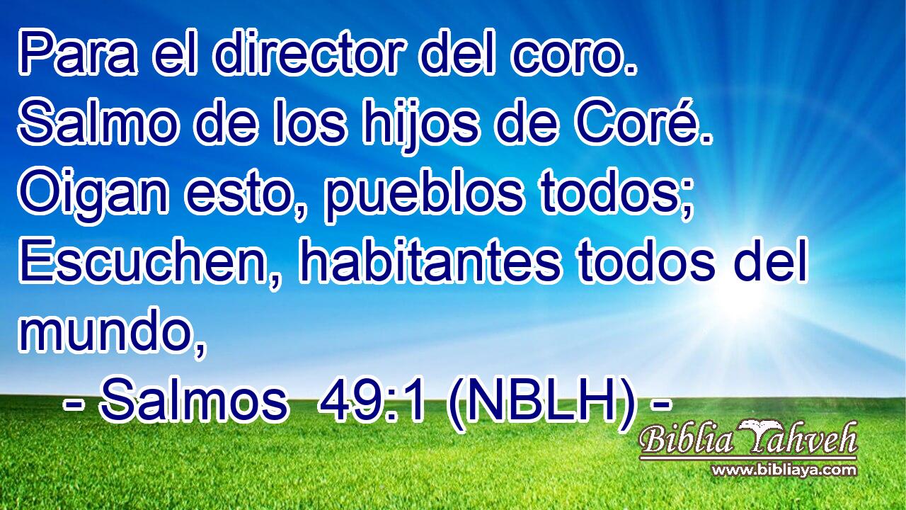  Para el director del coro. Salmo de los hijos de Coré. Oigan esto, pueblos todos; Escuchen, habitantes todos del mundo, 