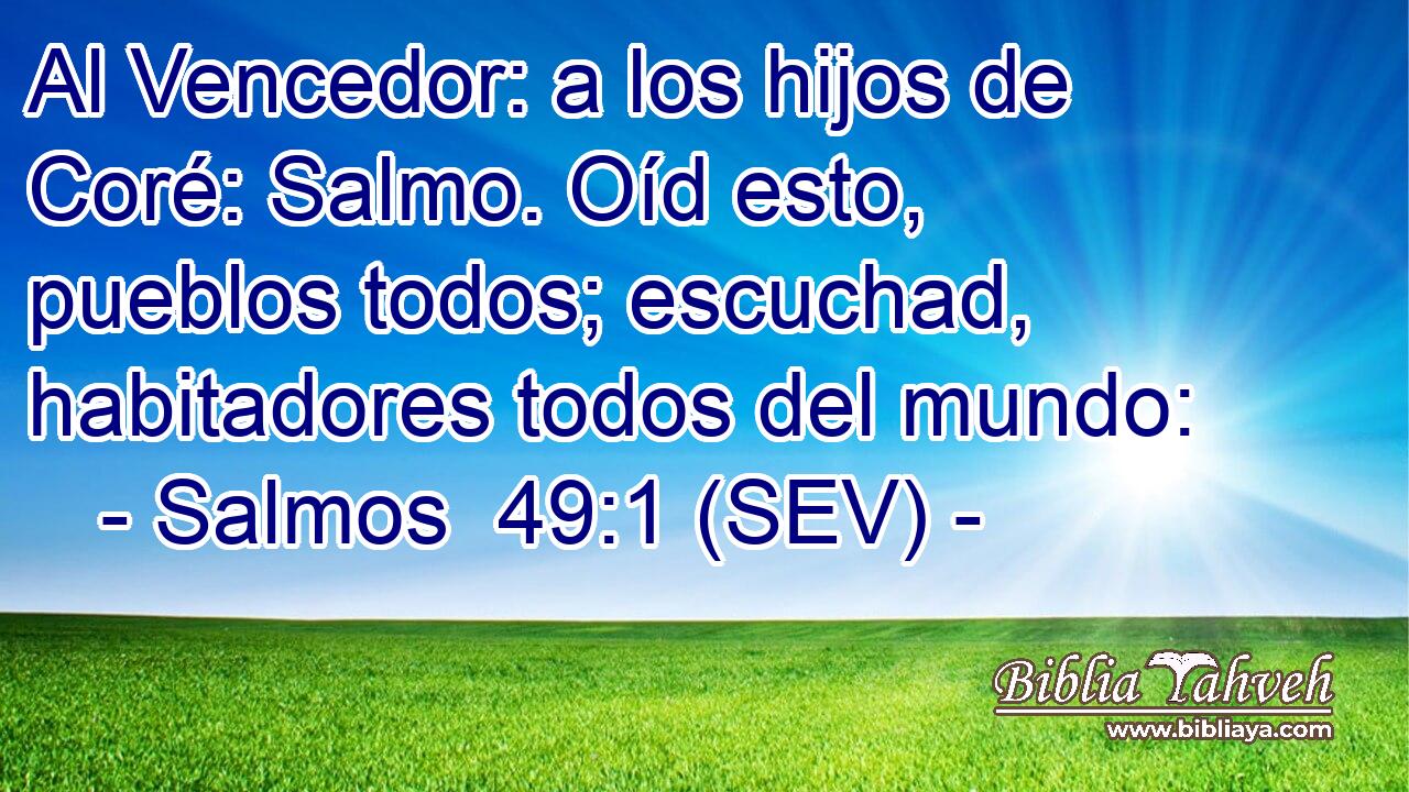 Al Vencedor: a los hijos de Coré: Salmo. Oíd esto, pueblos todos; escuchad, habitadores todos del mundo: