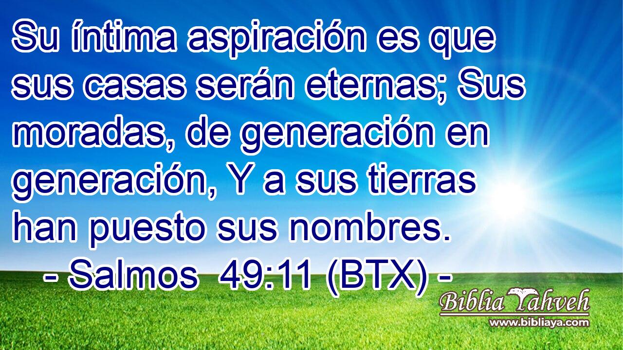 Su íntima aspiración es que sus casas serán eternas; Sus moradas, de generación en generación, Y a sus tierras han puesto sus nombres.