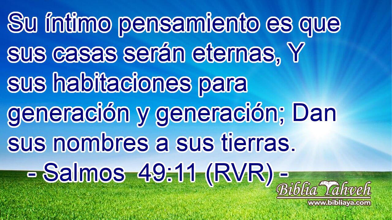 Su íntimo pensamiento es que sus casas serán eternas, Y sus habitaciones para generación y generación; Dan sus nombres a sus tierras.
