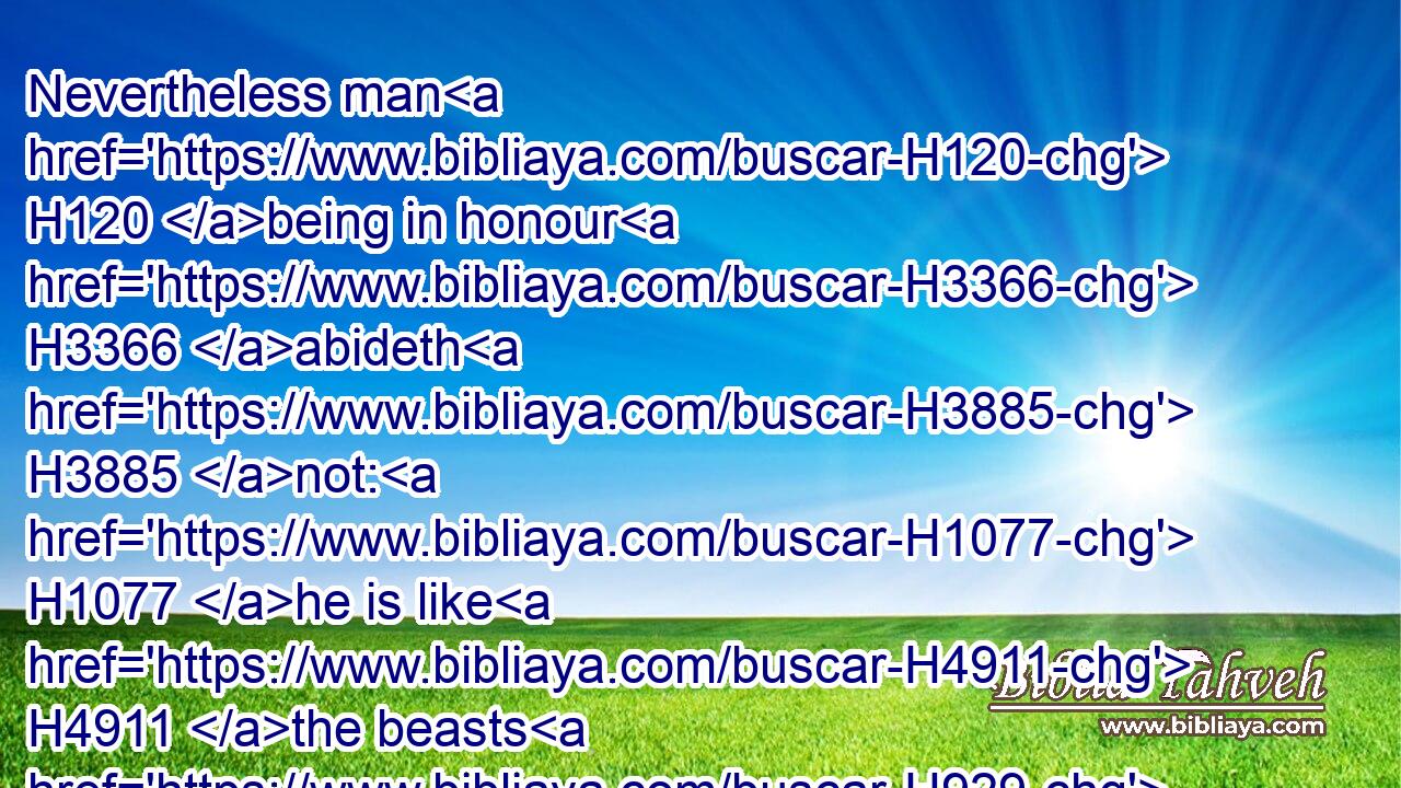 Nevertheless man H120 being in honour H3366 abideth H3885 not: H1077 he is like H4911 the beasts H929 that perish.H1820