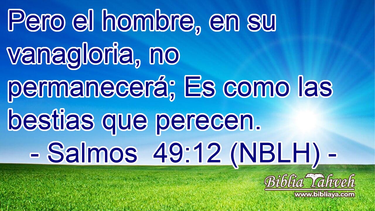  Pero el hombre, en su vanagloria, no permanecerá; Es como las bestias que perecen. 