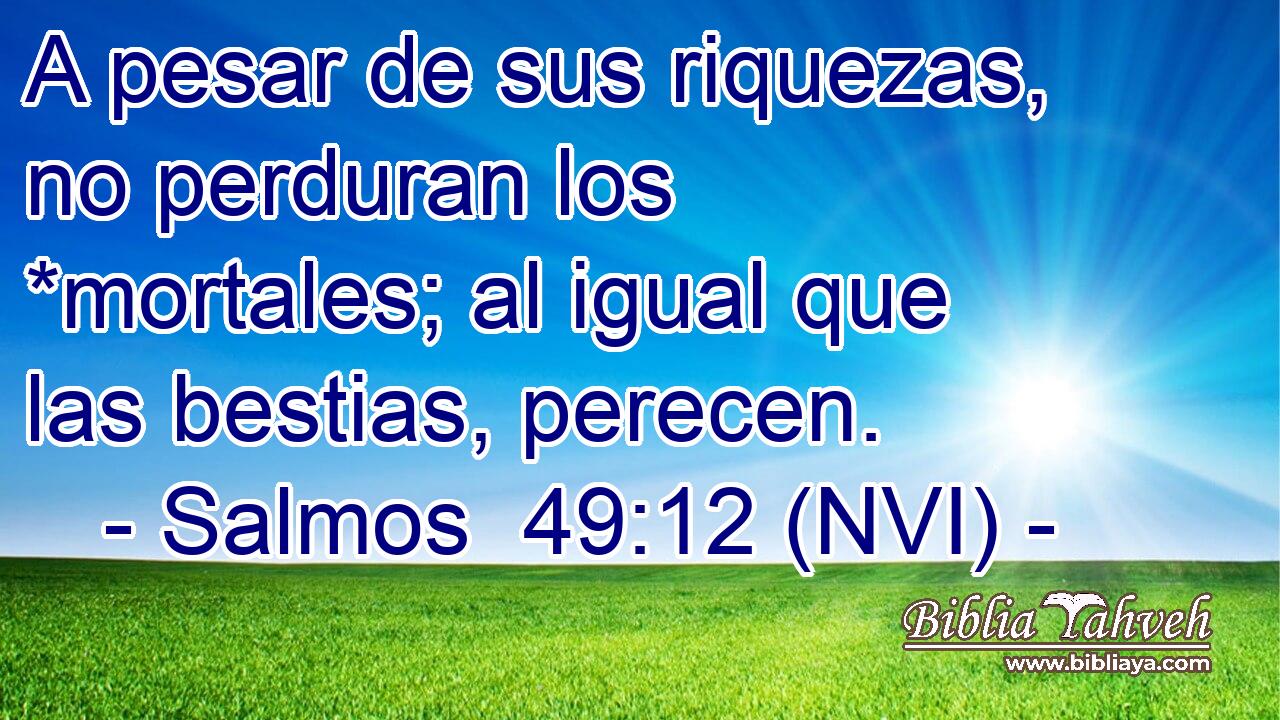  A pesar de sus riquezas, no perduran los *mortales; al igual que las bestias, perecen. 