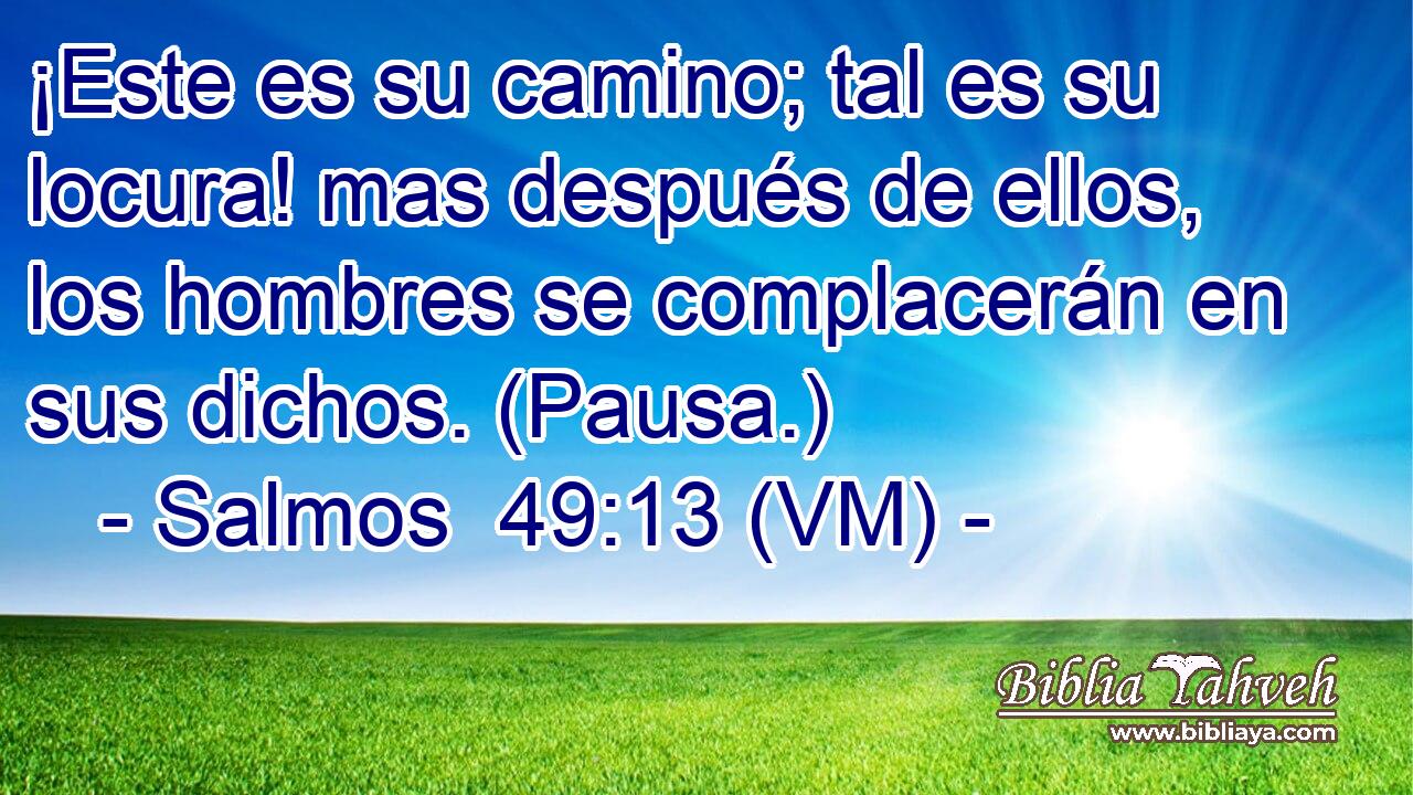  ¡Este es su camino; tal es su locura! mas después de ellos, los hombres se complacerán en sus dichos. (Pausa.) 