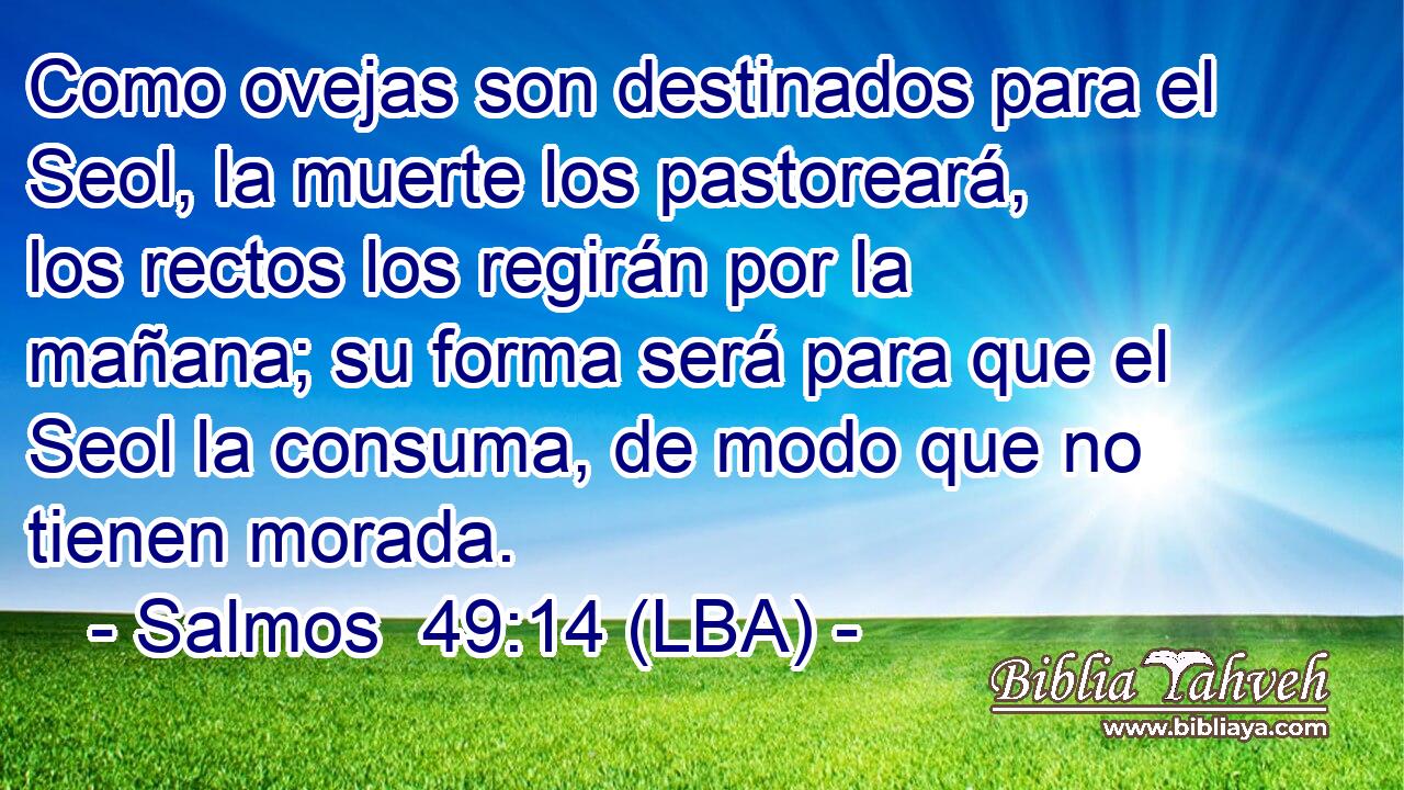 Como ovejas son destinados para el Seol, la muerte los pastoreará, los rectos los regirán por la mañana; su forma será para que el Seol la consuma, de modo que no tienen morada.