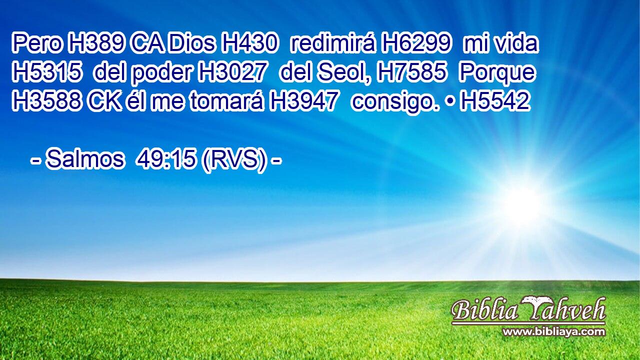 Pero H389 CA Dios H430  redimirá H6299  mi vida H5315  del poder H3027  del Seol, H7585  Porque H3588 CK él me tomará H3947  consigo. • H5542  