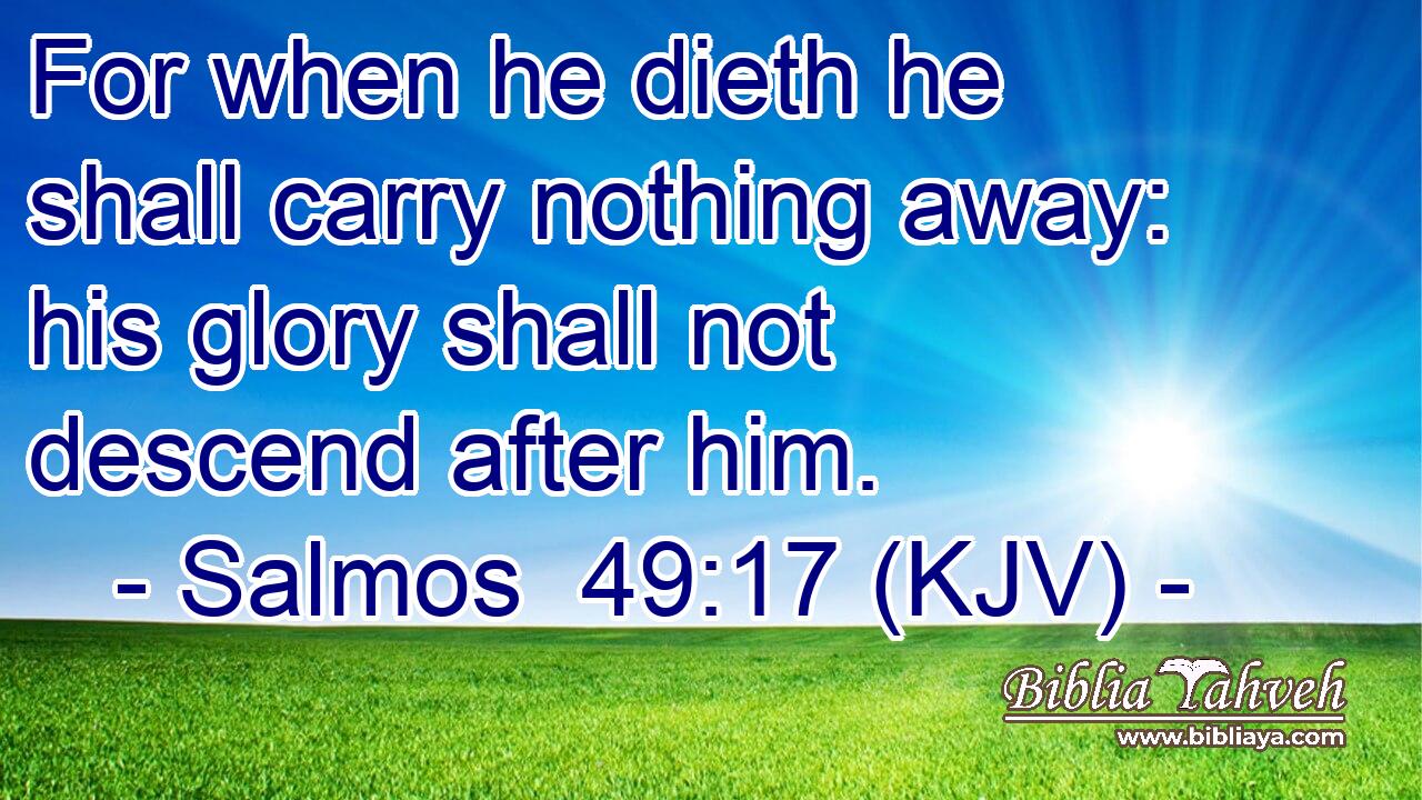 For when he dieth he shall carry nothing away: his glory shall not descend after him.