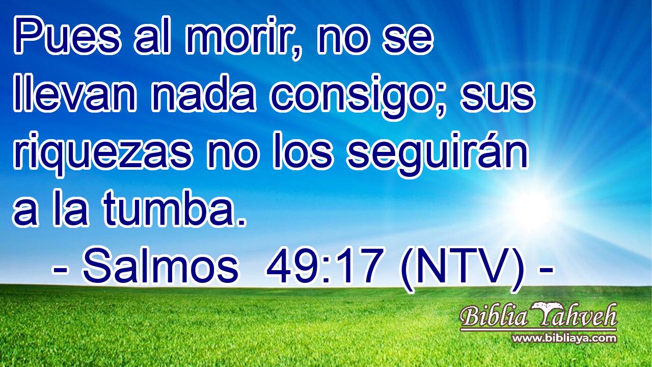Pues al morir, no se llevan nada consigo; sus riquezas no los seguirán a la tumba.