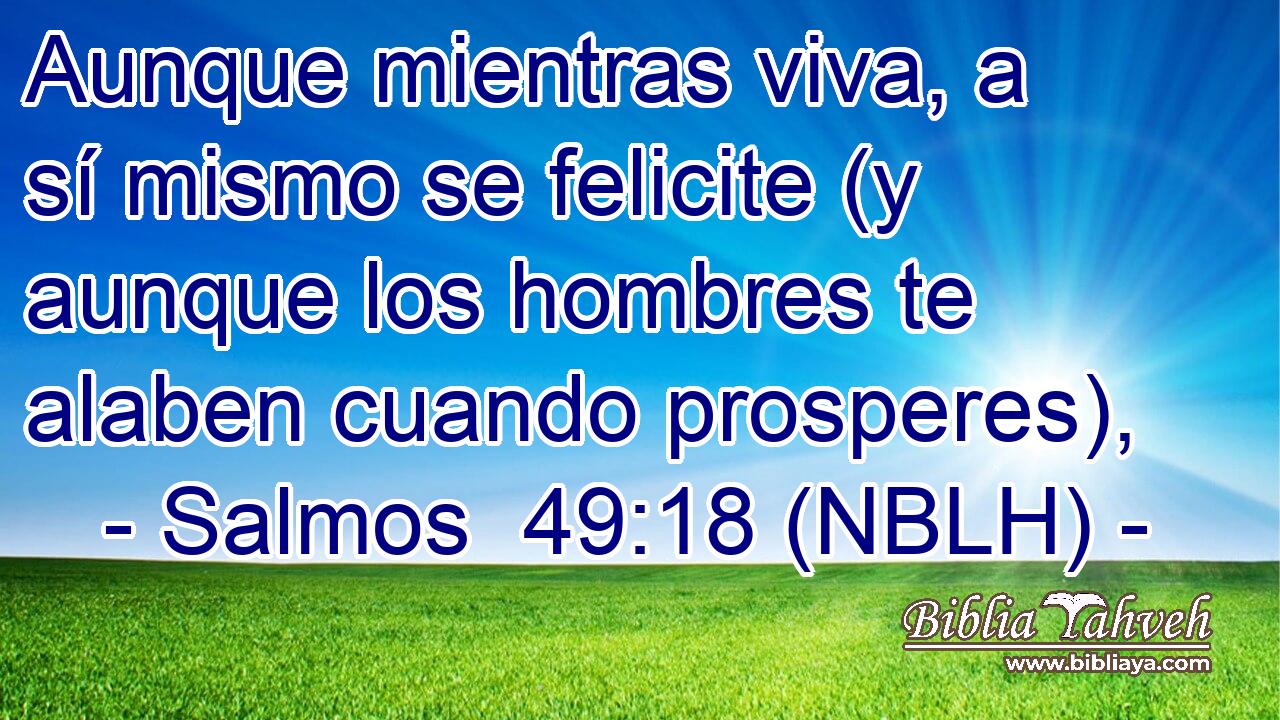  Aunque mientras viva, a sí mismo se felicite (y aunque los hombres te alaben cuando prosperes), 