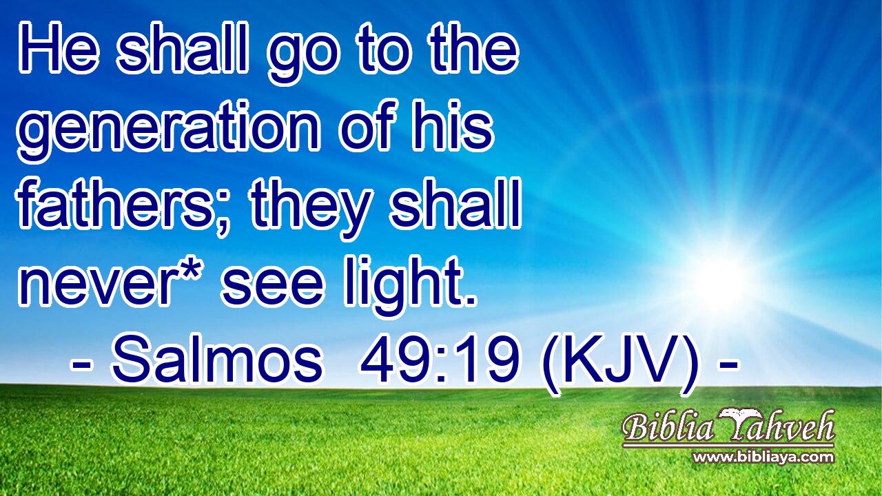 He shall go to the generation of his fathers; they shall never* see light.