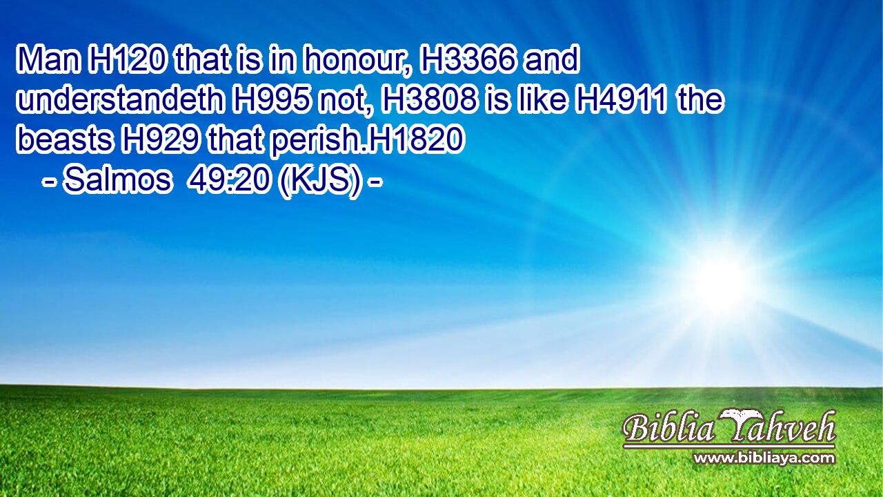 Man H120 that is in honour, H3366 and understandeth H995 not, H3808 is like H4911 the beasts H929 that perish.H1820