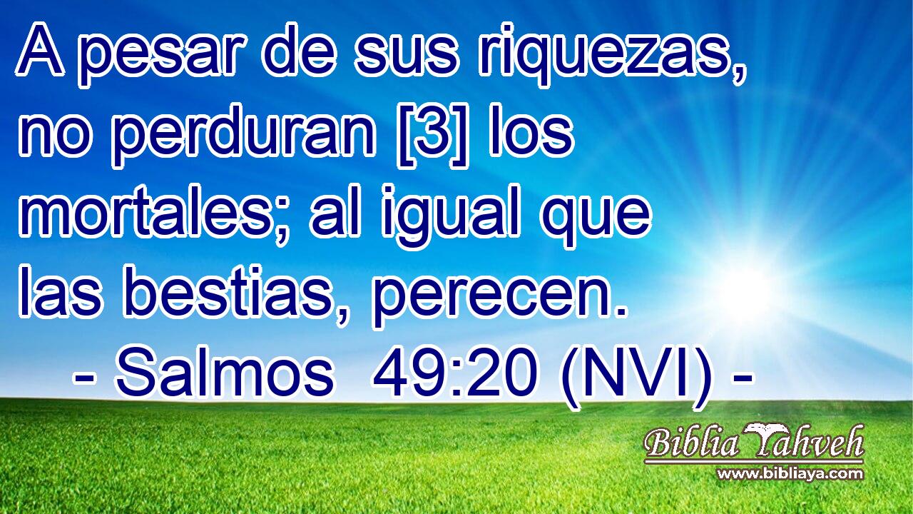  A pesar de sus riquezas, no perduran [3] los mortales; al igual que las bestias, perecen. 