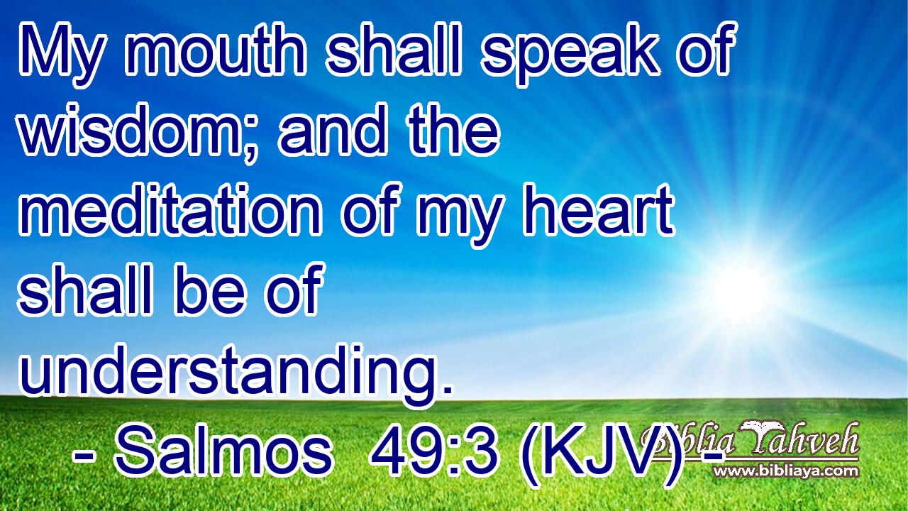 My mouth shall speak of wisdom; and the meditation of my heart shall be of understanding.