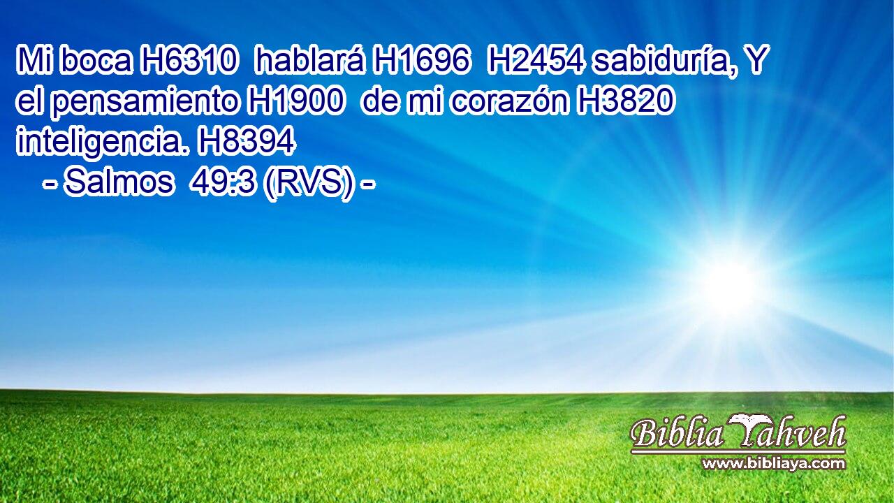 Mi boca H6310  hablará H1696  H2454 sabiduría, Y el pensamiento H1900  de mi corazón H3820  inteligencia. H8394  
