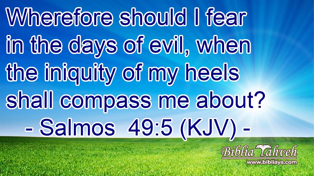Wherefore should I fear in the days of evil, when the iniquity of my heels shall compass me about?