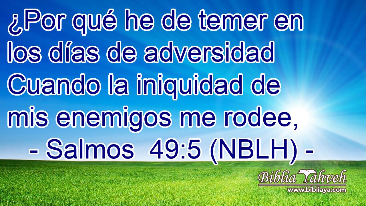  ¿Por qué he de temer en los días de adversidad Cuando la iniquidad de mis enemigos me rodee, 
