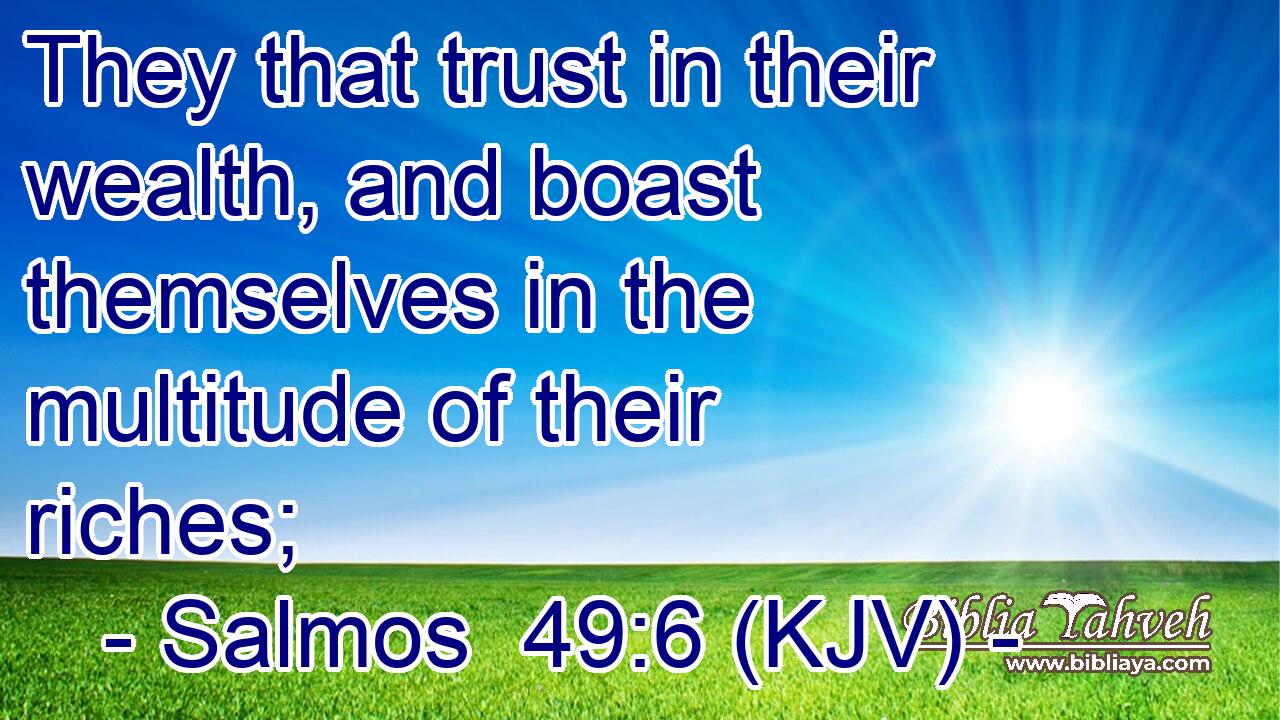 They that trust in their wealth, and boast themselves in the multitude of their riches;