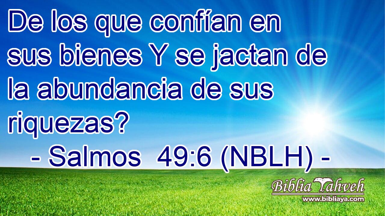  De los que confían en sus bienes Y se jactan de la abundancia de sus riquezas? 