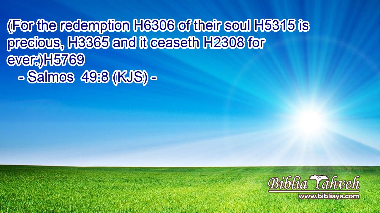 (For the redemption H6306 of their soul H5315 is precious, H3365 and it ceaseth H2308 for ever:)H5769