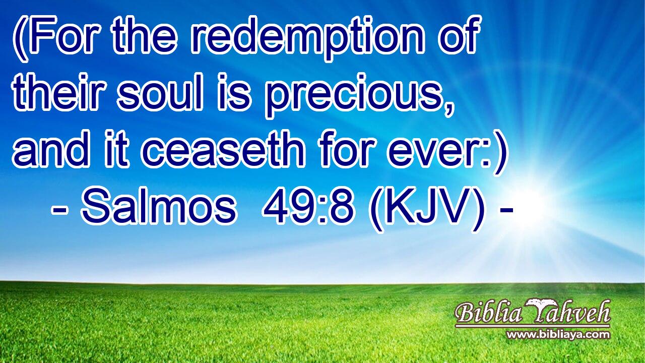 (For the redemption of their soul is precious, and it ceaseth for ever:)
