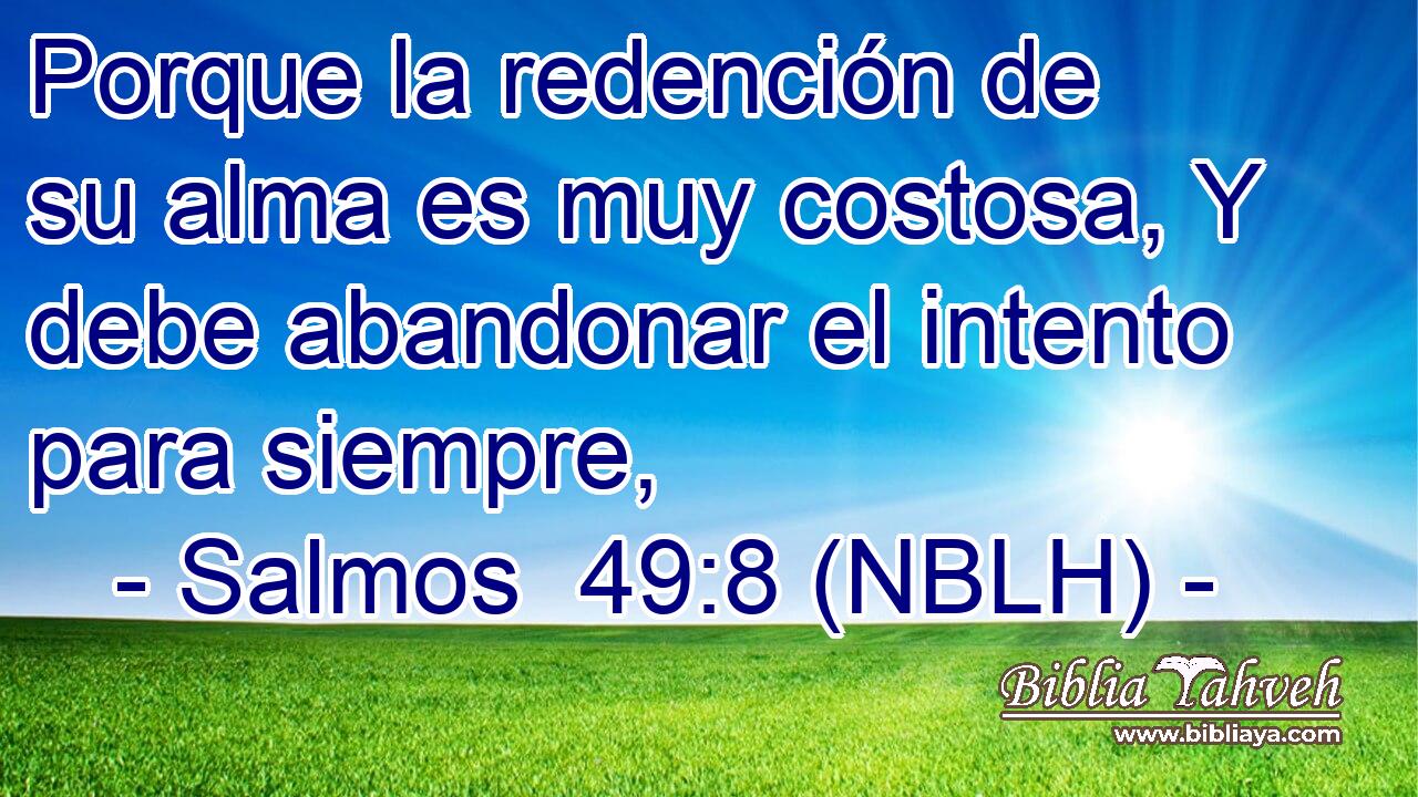 Porque la redención de su alma es muy costosa, Y debe abandonar el intento para siempre, 