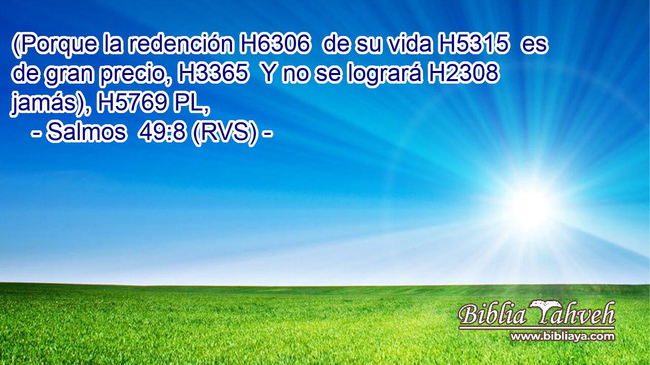 (Porque la redención H6306  de su vida H5315  es de gran precio, H3365  Y no se logrará H2308  jamás), H5769 PL,  