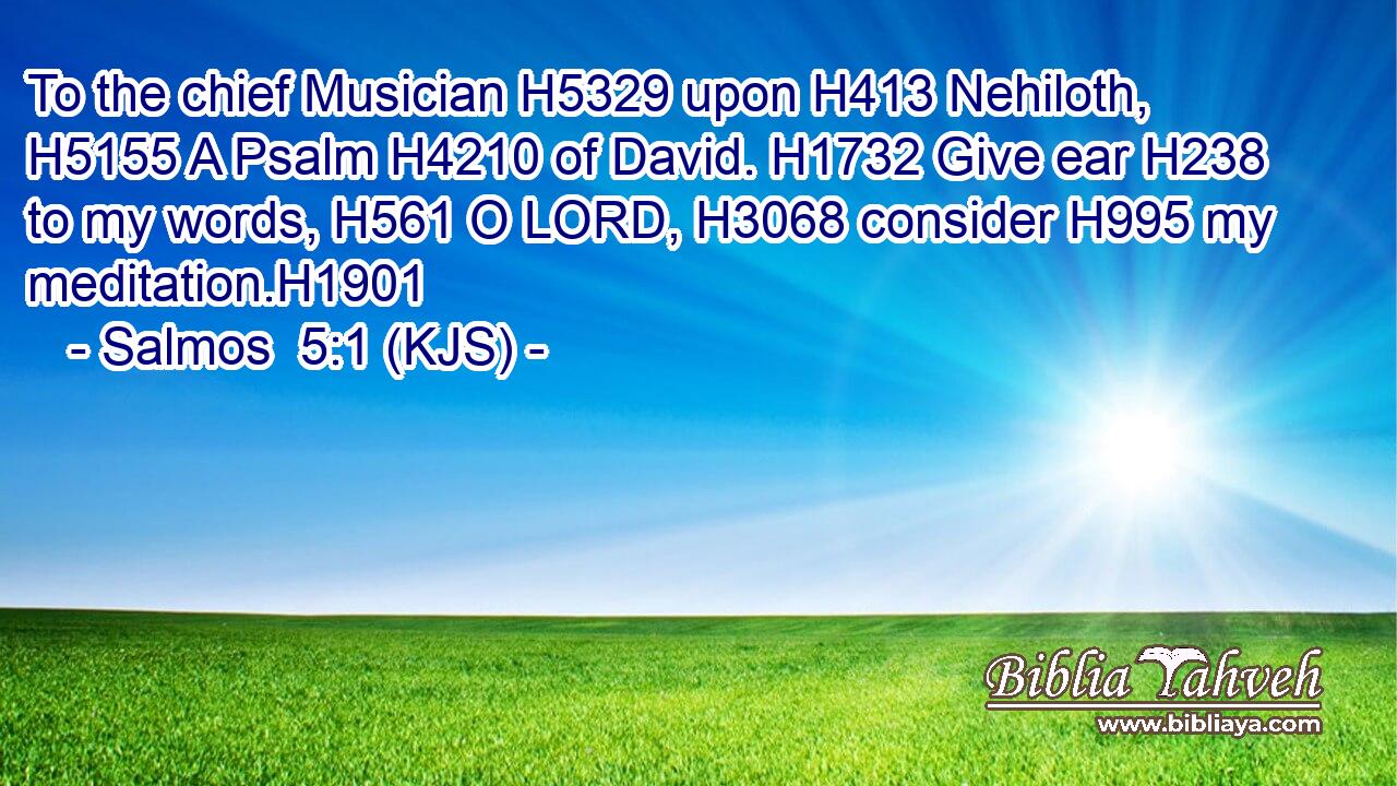 To the chief Musician H5329 upon H413 Nehiloth, H5155 A Psalm H4210 of David. H1732 Give ear H238 to my words, H561 O LORD, H3068 consider H995 my meditation.H1901