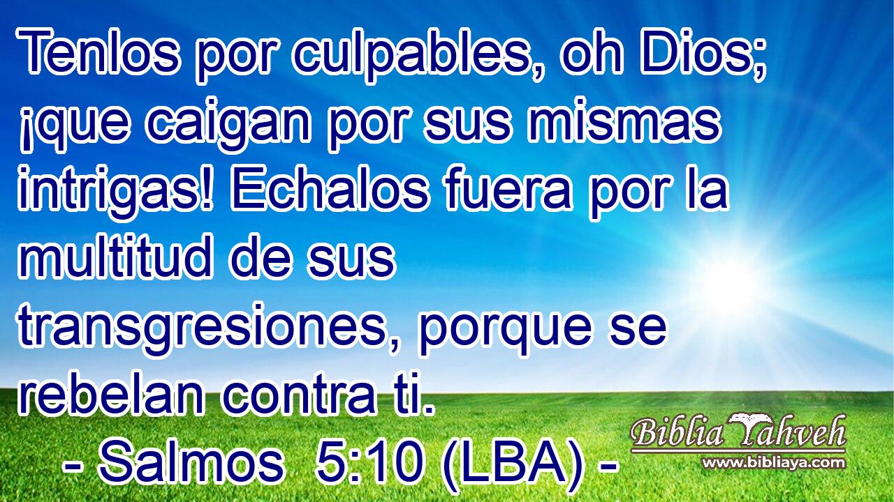 Tenlos por culpables, oh Dios; ¡que caigan por sus mismas intrigas! Echalos fuera por la multitud de sus transgresiones, porque se rebelan contra ti.