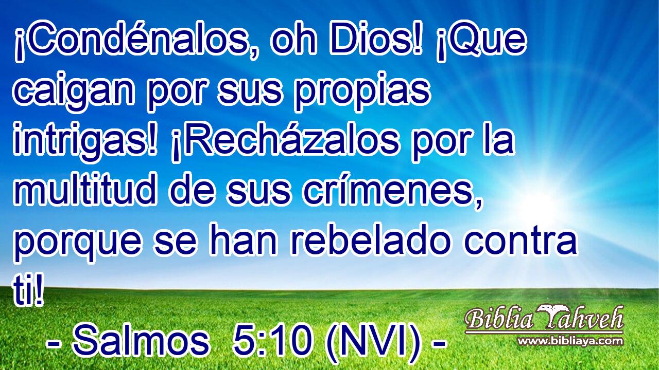  ¡Condénalos, oh Dios! ¡Que caigan por sus propias intrigas! ¡Recházalos por la multitud de sus crímenes, porque se han rebelado contra ti! 