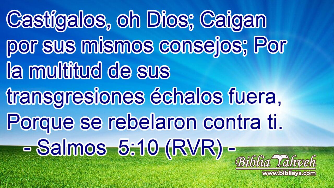 Castígalos, oh Dios; Caigan por sus mismos consejos; Por la multitud de sus transgresiones échalos fuera, Porque se rebelaron contra ti.