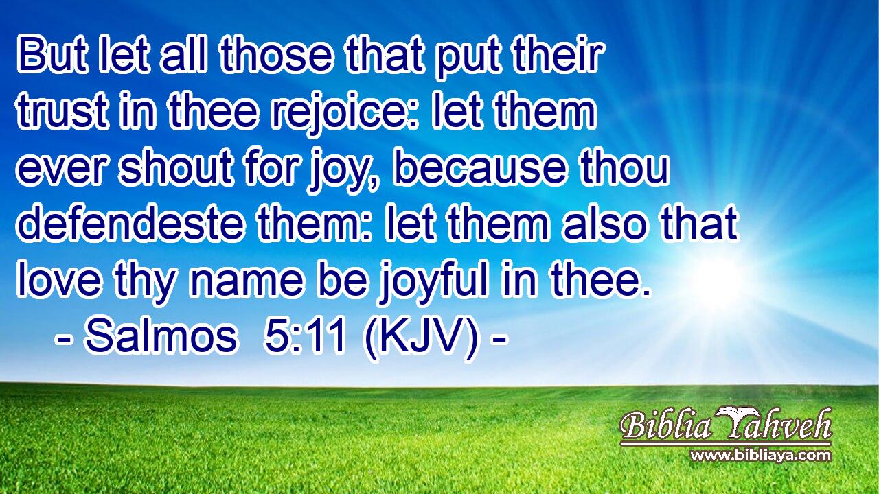 But let all those that put their trust in thee rejoice: let them ever shout for joy, because thou defendeste them: let them also that love thy name be joyful in thee.