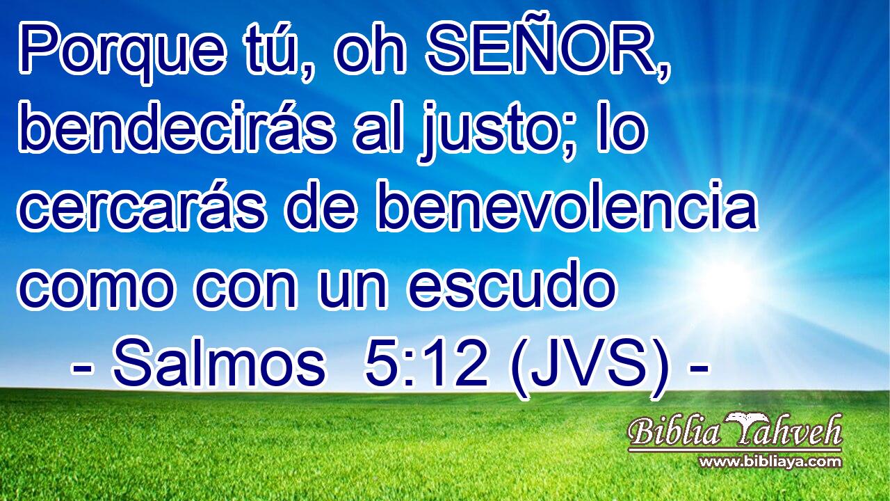 Porque tú, oh SEÑOR, bendecirás al justo; lo cercarás de benevolencia como con un escudo