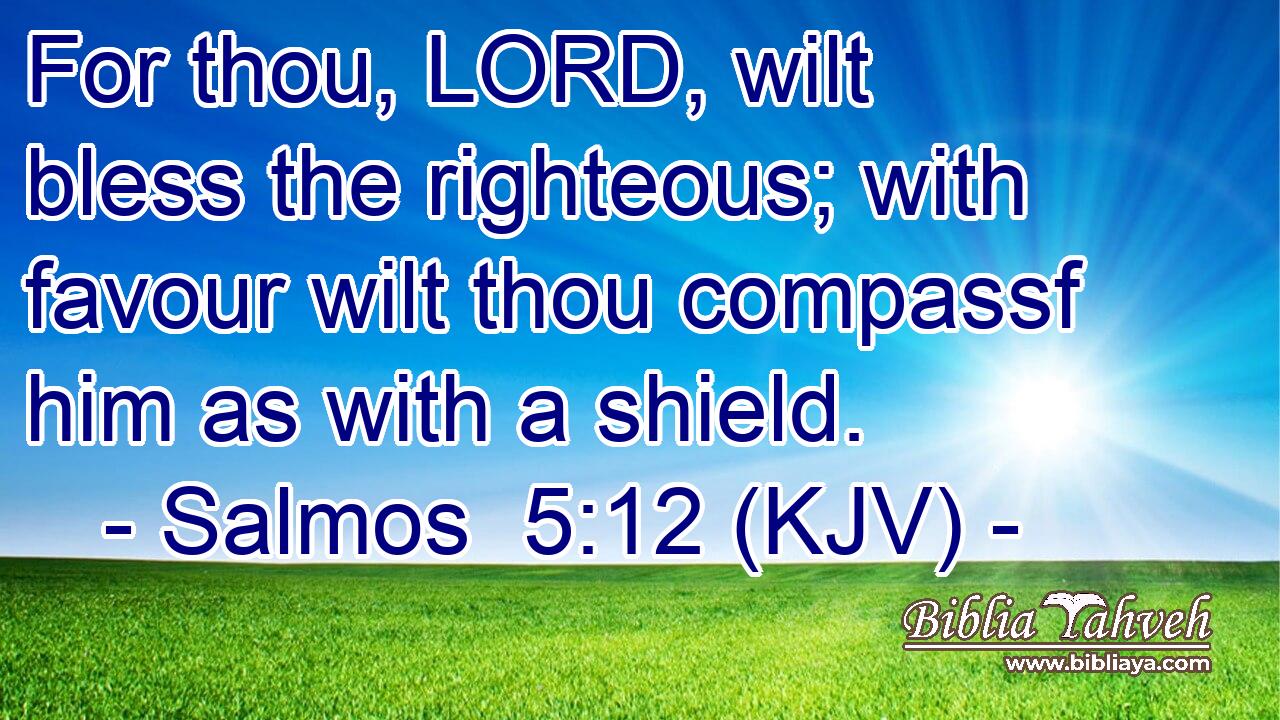 For thou, LORD, wilt bless the righteous; with favour wilt thou compassf him as with a shield.