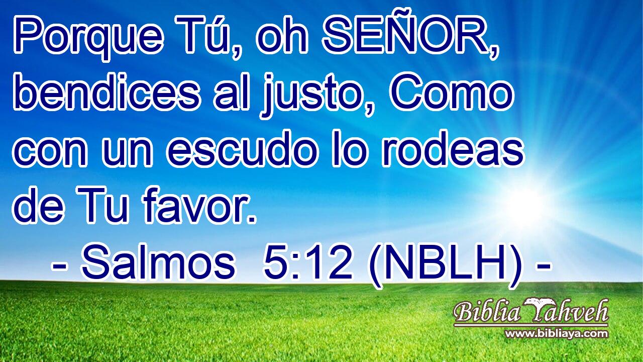 Porque Tú, oh SEÑOR, bendices al justo, Como con un escudo lo rodeas de Tu favor. 
