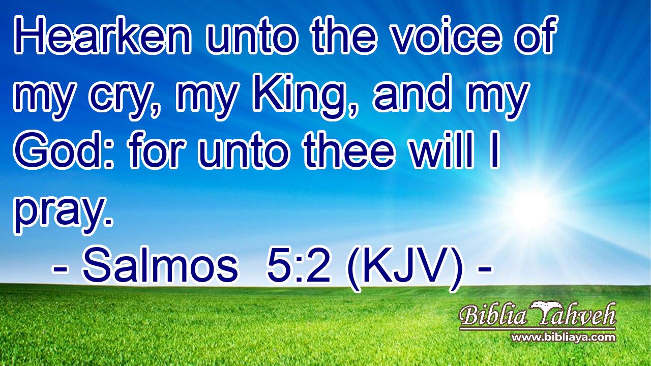 Hearken unto the voice of my cry, my King, and my God: for unto thee will I pray.